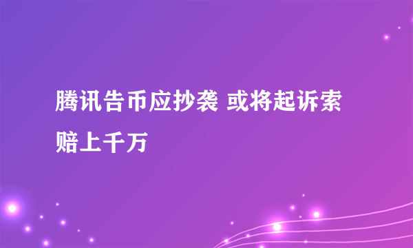 腾讯告币应抄袭 或将起诉索赔上千万