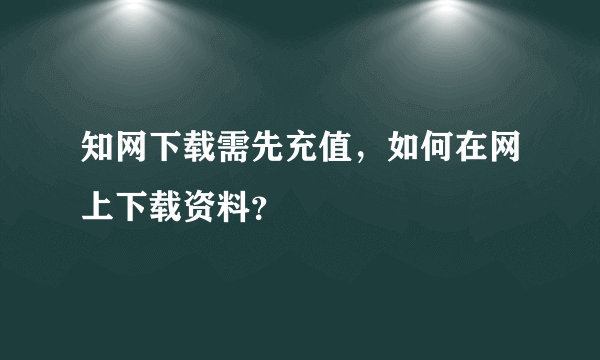 知网下载需先充值，如何在网上下载资料？