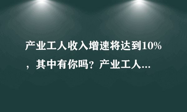 产业工人收入增速将达到10%，其中有你吗？产业工人指哪些人？