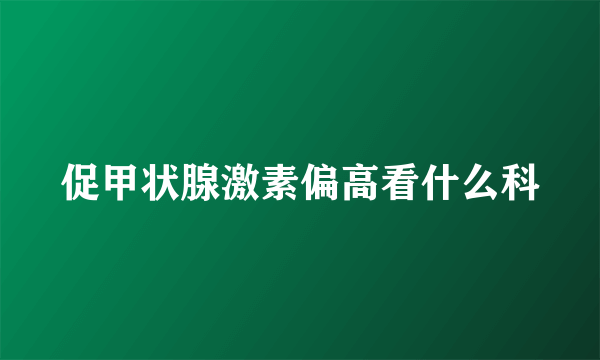 促甲状腺激素偏高看什么科