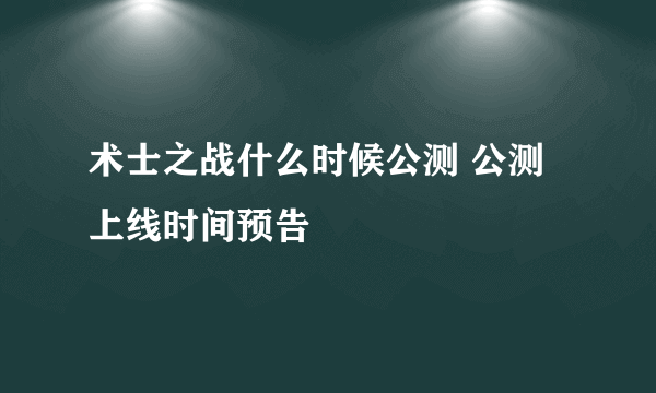 术士之战什么时候公测 公测上线时间预告