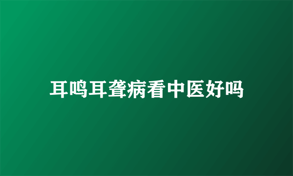 耳鸣耳聋病看中医好吗