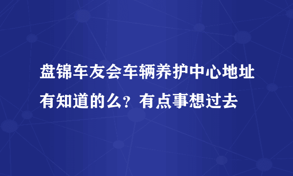 盘锦车友会车辆养护中心地址有知道的么？有点事想过去