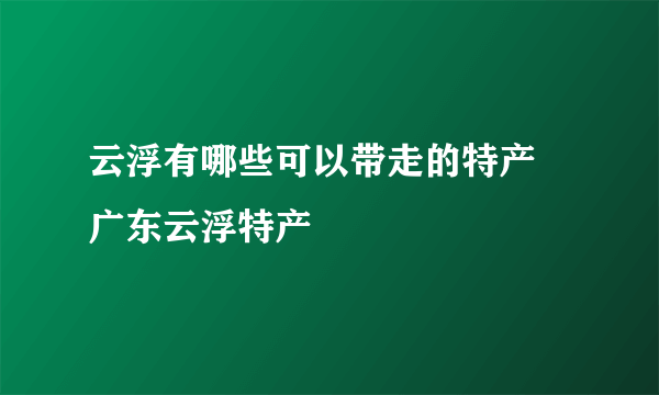 云浮有哪些可以带走的特产 广东云浮特产