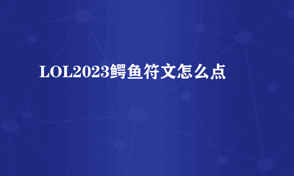 LOL2023鳄鱼符文怎么点