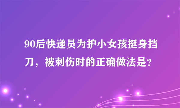 90后快递员为护小女孩挺身挡刀，被刺伤时的正确做法是？