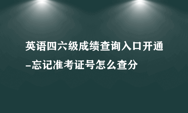 英语四六级成绩查询入口开通-忘记准考证号怎么查分