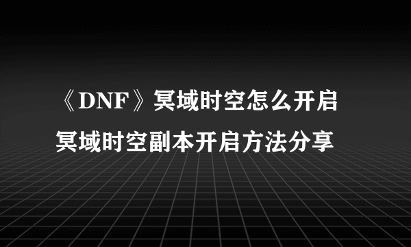 《DNF》冥域时空怎么开启 冥域时空副本开启方法分享