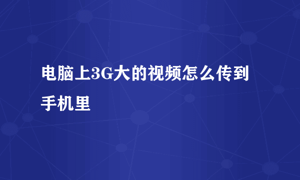 电脑上3G大的视频怎么传到手机里