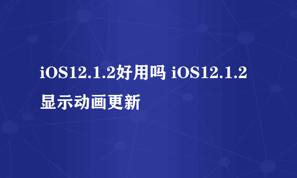 iOS12.1.2好用吗 iOS12.1.2显示动画更新