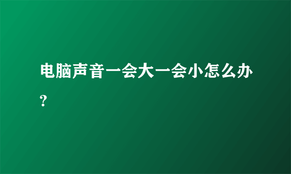 电脑声音一会大一会小怎么办？