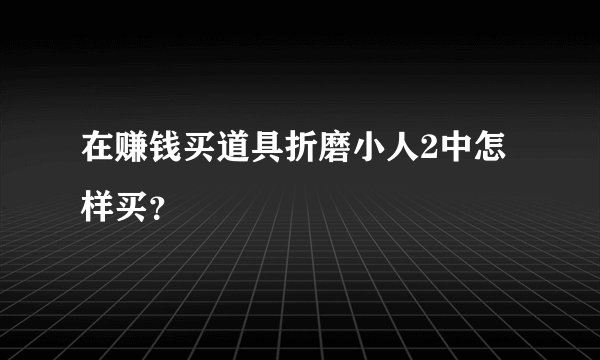 在赚钱买道具折磨小人2中怎样买？