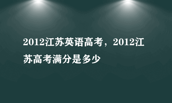 2012江苏英语高考，2012江苏高考满分是多少