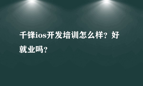 千锋ios开发培训怎么样？好就业吗？