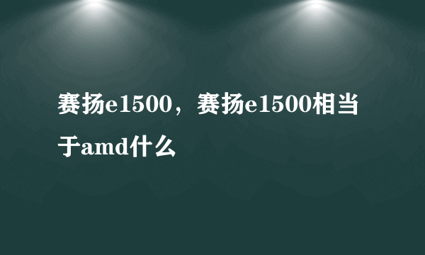 赛扬e1500，赛扬e1500相当于amd什么