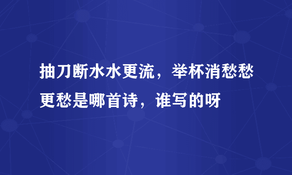 抽刀断水水更流，举杯消愁愁更愁是哪首诗，谁写的呀