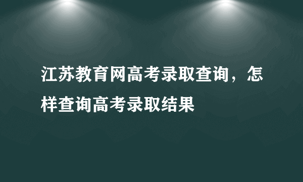 江苏教育网高考录取查询，怎样查询高考录取结果