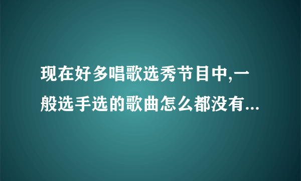 现在好多唱歌选秀节目中,一般选手选的歌曲怎么都没有听过啊?