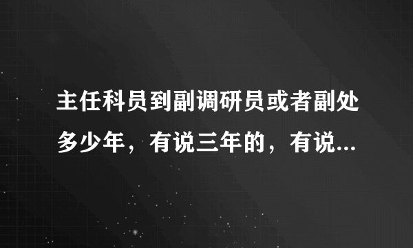 主任科员到副调研员或者副处多少年，有说三年的，有说四年的。具体多少？