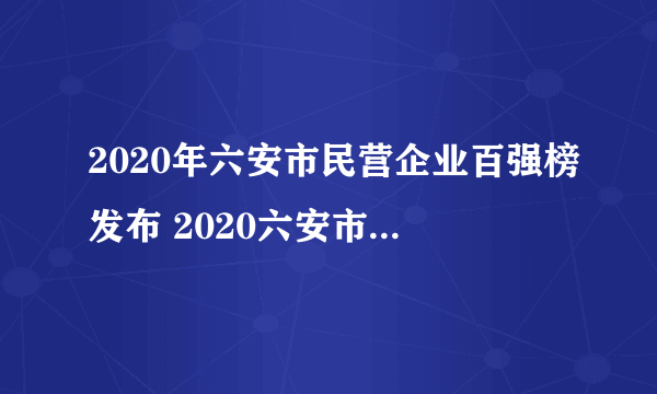 2020年六安市民营企业百强榜发布 2020六安市民营企业行业排序榜单一览