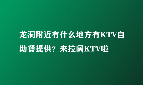 龙洞附近有什么地方有KTV自助餐提供？来拉阔KTV啦