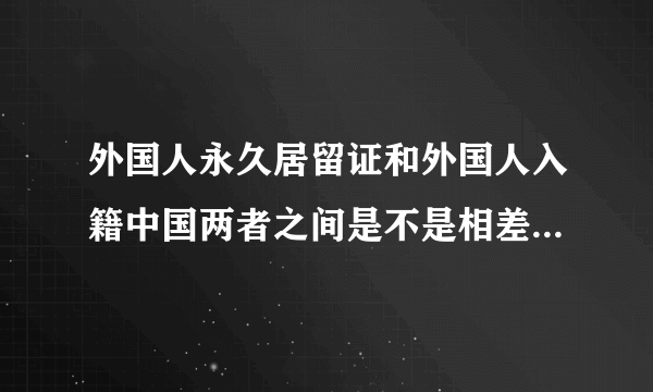 外国人永久居留证和外国人入籍中国两者之间是不是相差不远了？