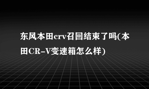 东风本田crv召回结束了吗(本田CR-V变速箱怎么样)