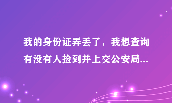 我的身份证弄丢了，我想查询有没有人捡到并上交公安局，怎么查呀？有没有相关的网站？