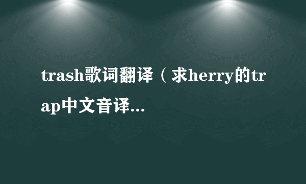 trash歌词翻译（求herry的trap中文音译歌词完整的谢谢啦？）