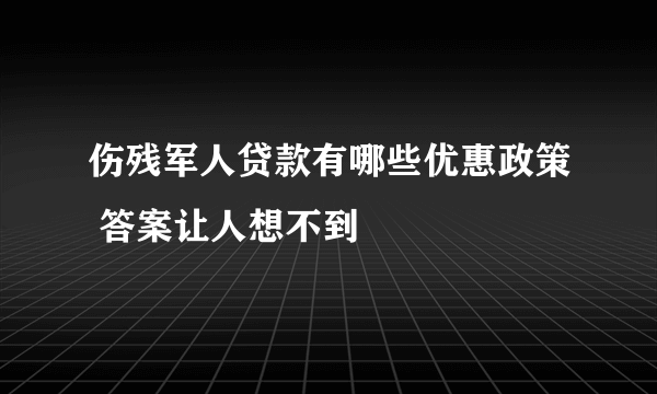 伤残军人贷款有哪些优惠政策 答案让人想不到