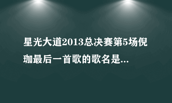 星光大道2013总决赛第5场倪珈最后一首歌的歌名是什么呀？