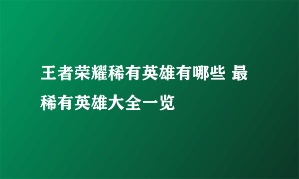 王者荣耀稀有英雄有哪些 最稀有英雄大全一览