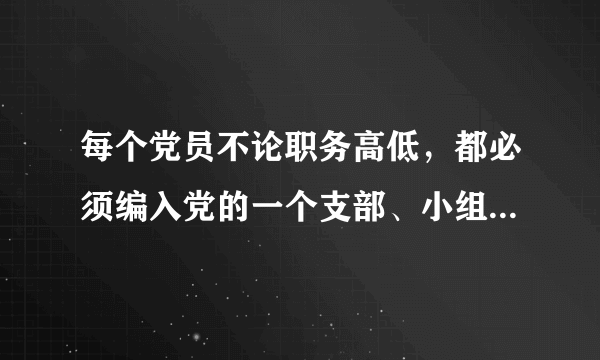 每个党员不论职务高低，都必须编入党的一个支部、小组或其他特定组织，参加党的（），接收（）的监督