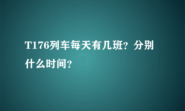 T176列车每天有几班？分别什么时间？