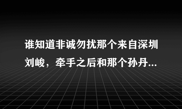 谁知道非诚勿扰那个来自深圳刘峻，牵手之后和那个孙丹丹小姑娘现在在一起么？