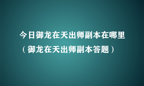 今日御龙在天出师副本在哪里（御龙在天出师副本答题）