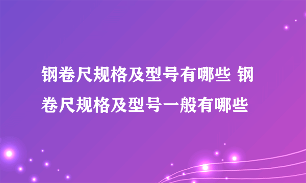 钢卷尺规格及型号有哪些 钢卷尺规格及型号一般有哪些