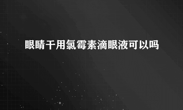 眼睛干用氯霉素滴眼液可以吗