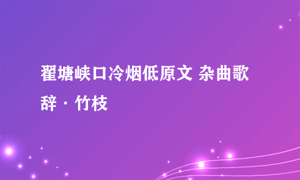 翟塘峡口冷烟低原文 杂曲歌辞·竹枝