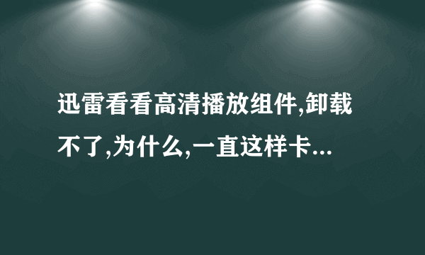 迅雷看看高清播放组件,卸载不了,为什么,一直这样卡在这里没反应了