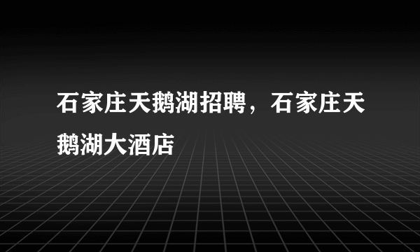 石家庄天鹅湖招聘，石家庄天鹅湖大酒店