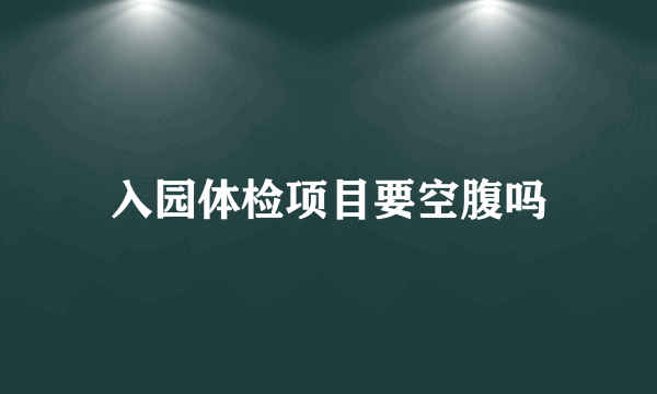 入园体检项目要空腹吗