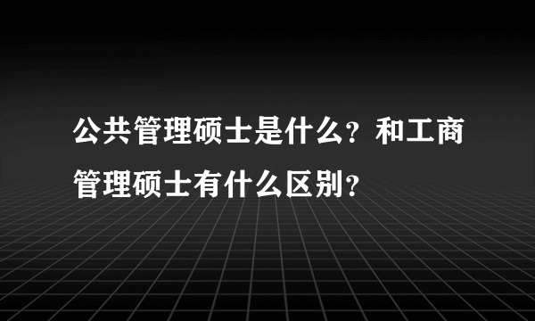 公共管理硕士是什么？和工商管理硕士有什么区别？