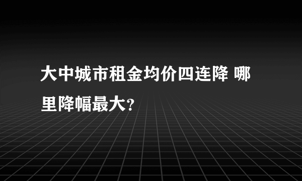 大中城市租金均价四连降 哪里降幅最大？