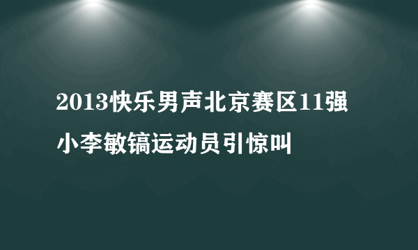 2013快乐男声北京赛区11强   小李敏镐运动员引惊叫