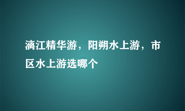 漓江精华游，阳朔水上游，市区水上游选哪个