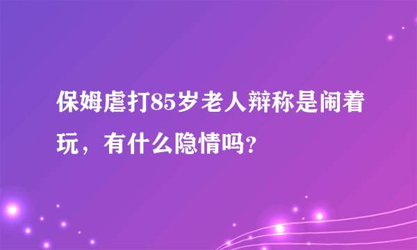 保姆虐打85岁老人辩称是闹着玩，有什么隐情吗？