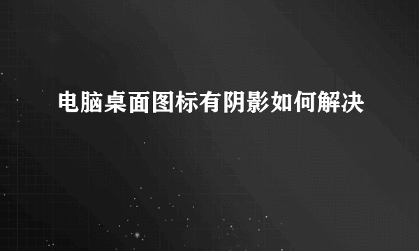 电脑桌面图标有阴影如何解决