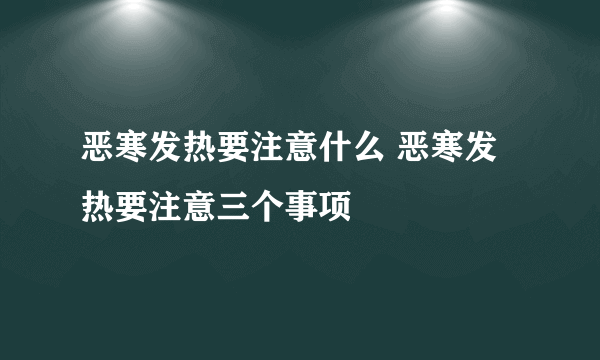 恶寒发热要注意什么 恶寒发热要注意三个事项