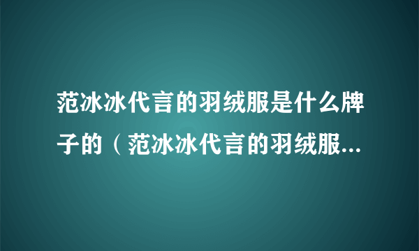 范冰冰代言的羽绒服是什么牌子的（范冰冰代言的羽绒服是什么品牌？）